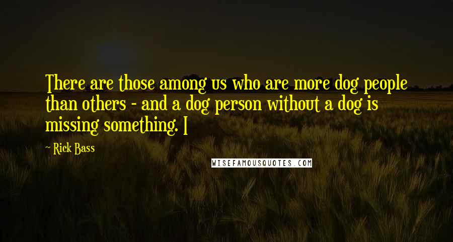 Rick Bass Quotes: There are those among us who are more dog people than others - and a dog person without a dog is missing something. I