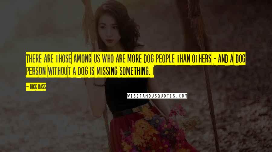 Rick Bass Quotes: There are those among us who are more dog people than others - and a dog person without a dog is missing something. I