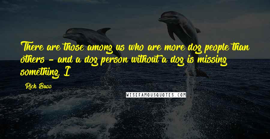 Rick Bass Quotes: There are those among us who are more dog people than others - and a dog person without a dog is missing something. I