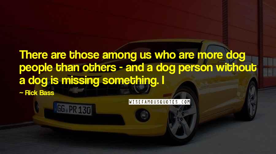 Rick Bass Quotes: There are those among us who are more dog people than others - and a dog person without a dog is missing something. I