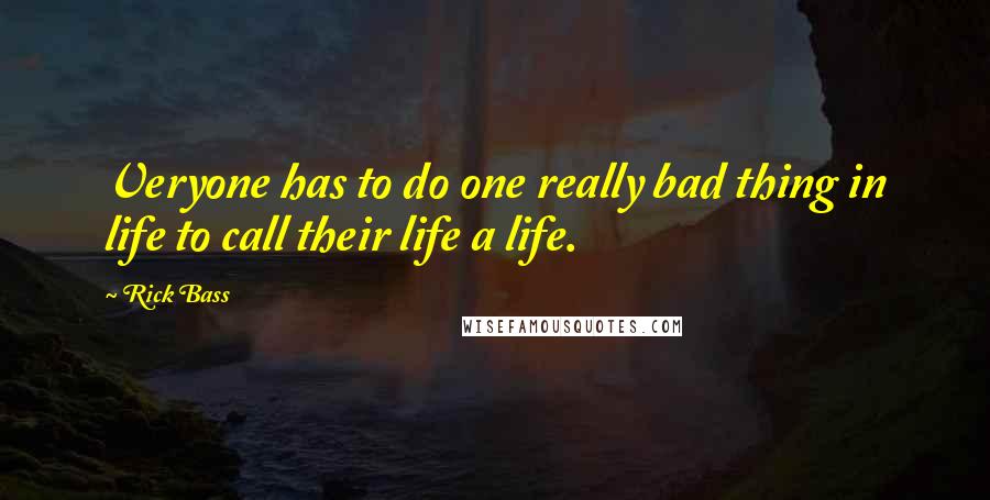 Rick Bass Quotes: Veryone has to do one really bad thing in life to call their life a life.