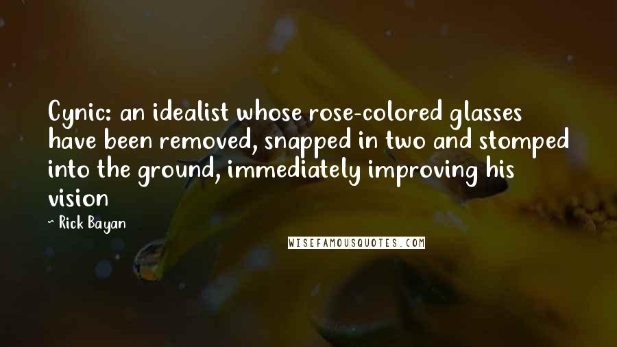 Rick Bayan Quotes: Cynic: an idealist whose rose-colored glasses have been removed, snapped in two and stomped into the ground, immediately improving his vision