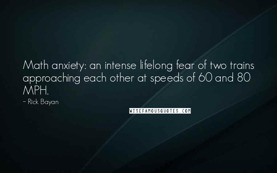 Rick Bayan Quotes: Math anxiety: an intense lifelong fear of two trains approaching each other at speeds of 60 and 80 MPH.