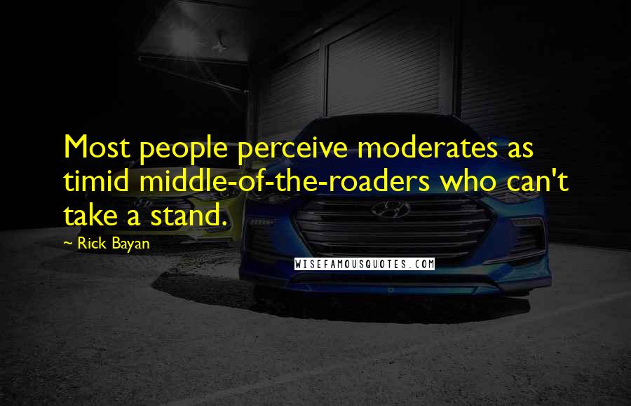 Rick Bayan Quotes: Most people perceive moderates as timid middle-of-the-roaders who can't take a stand.