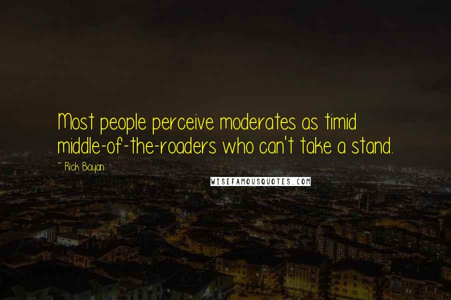 Rick Bayan Quotes: Most people perceive moderates as timid middle-of-the-roaders who can't take a stand.