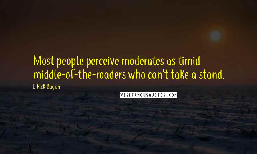 Rick Bayan Quotes: Most people perceive moderates as timid middle-of-the-roaders who can't take a stand.