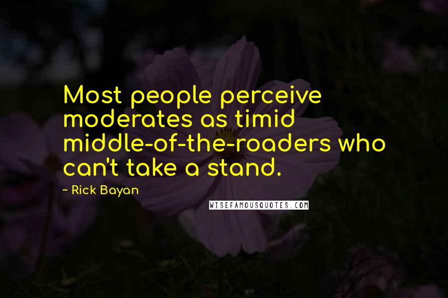 Rick Bayan Quotes: Most people perceive moderates as timid middle-of-the-roaders who can't take a stand.