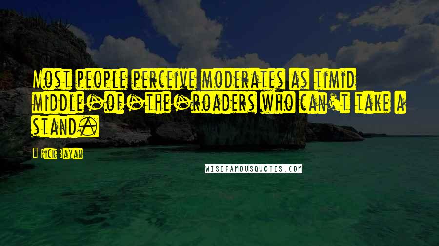 Rick Bayan Quotes: Most people perceive moderates as timid middle-of-the-roaders who can't take a stand.