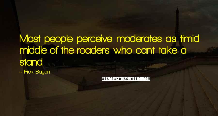 Rick Bayan Quotes: Most people perceive moderates as timid middle-of-the-roaders who can't take a stand.