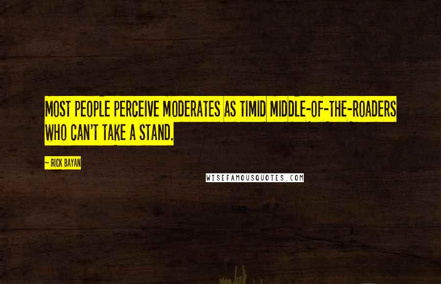 Rick Bayan Quotes: Most people perceive moderates as timid middle-of-the-roaders who can't take a stand.