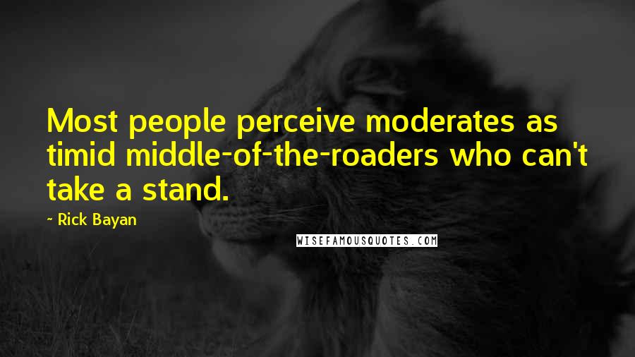 Rick Bayan Quotes: Most people perceive moderates as timid middle-of-the-roaders who can't take a stand.