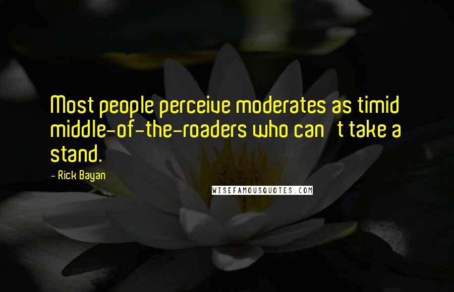 Rick Bayan Quotes: Most people perceive moderates as timid middle-of-the-roaders who can't take a stand.