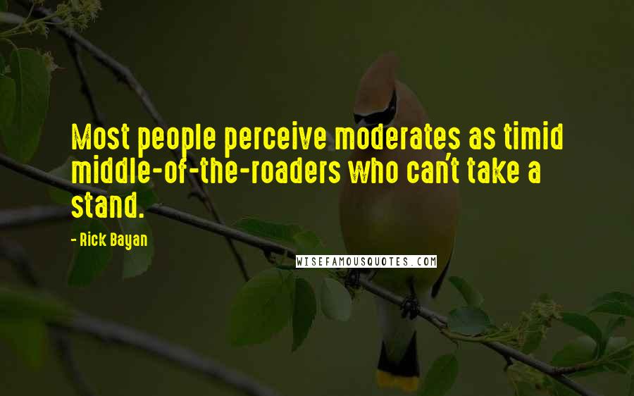 Rick Bayan Quotes: Most people perceive moderates as timid middle-of-the-roaders who can't take a stand.