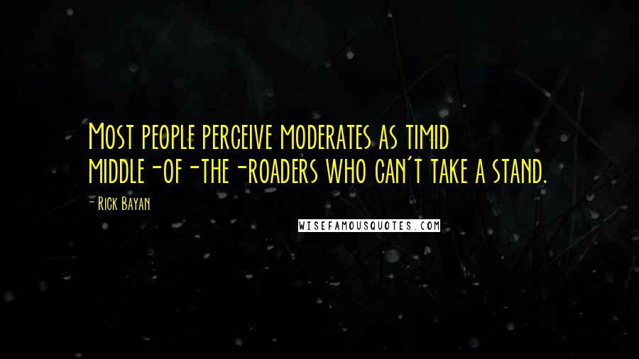 Rick Bayan Quotes: Most people perceive moderates as timid middle-of-the-roaders who can't take a stand.