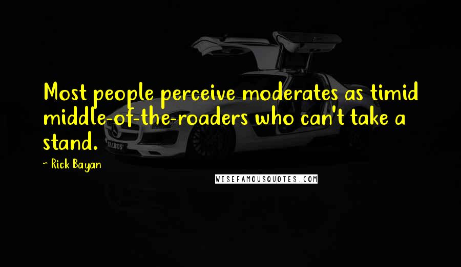 Rick Bayan Quotes: Most people perceive moderates as timid middle-of-the-roaders who can't take a stand.