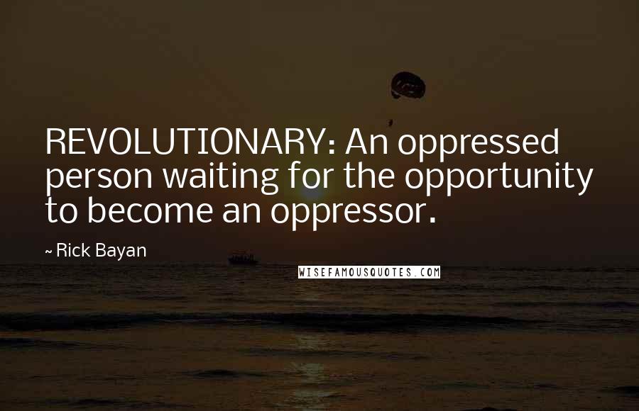 Rick Bayan Quotes: REVOLUTIONARY: An oppressed person waiting for the opportunity to become an oppressor.