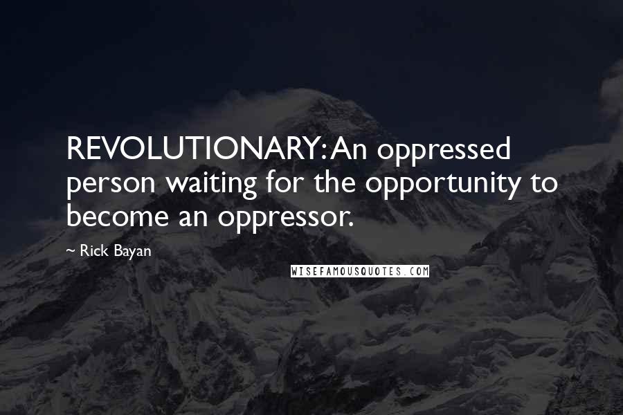 Rick Bayan Quotes: REVOLUTIONARY: An oppressed person waiting for the opportunity to become an oppressor.