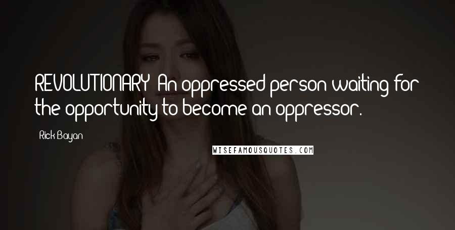 Rick Bayan Quotes: REVOLUTIONARY: An oppressed person waiting for the opportunity to become an oppressor.