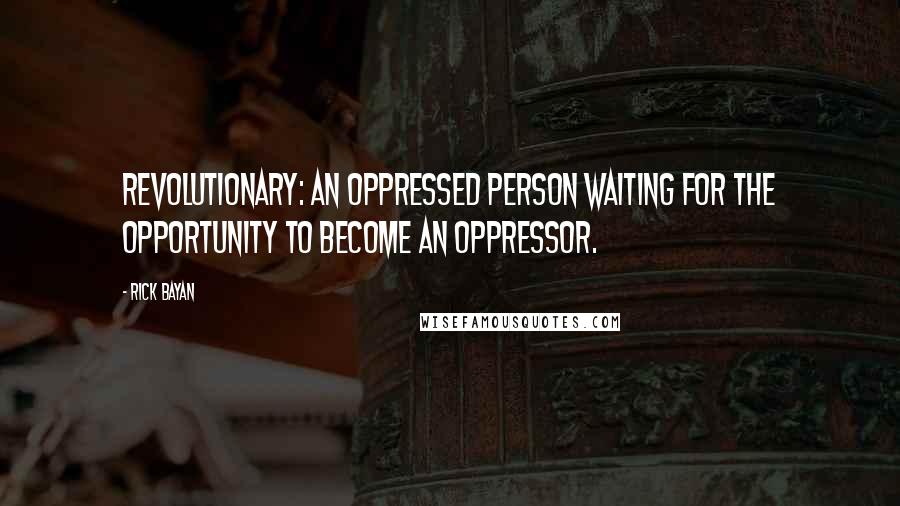 Rick Bayan Quotes: REVOLUTIONARY: An oppressed person waiting for the opportunity to become an oppressor.