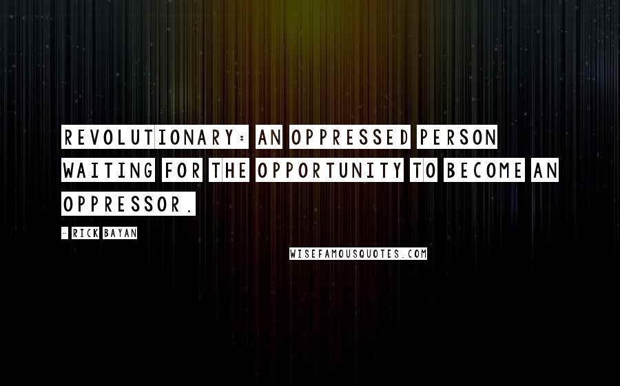 Rick Bayan Quotes: REVOLUTIONARY: An oppressed person waiting for the opportunity to become an oppressor.