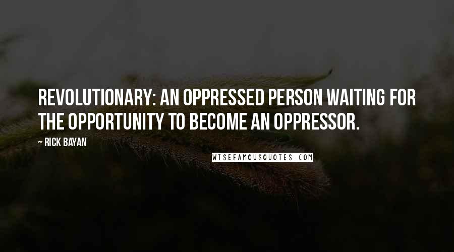 Rick Bayan Quotes: REVOLUTIONARY: An oppressed person waiting for the opportunity to become an oppressor.