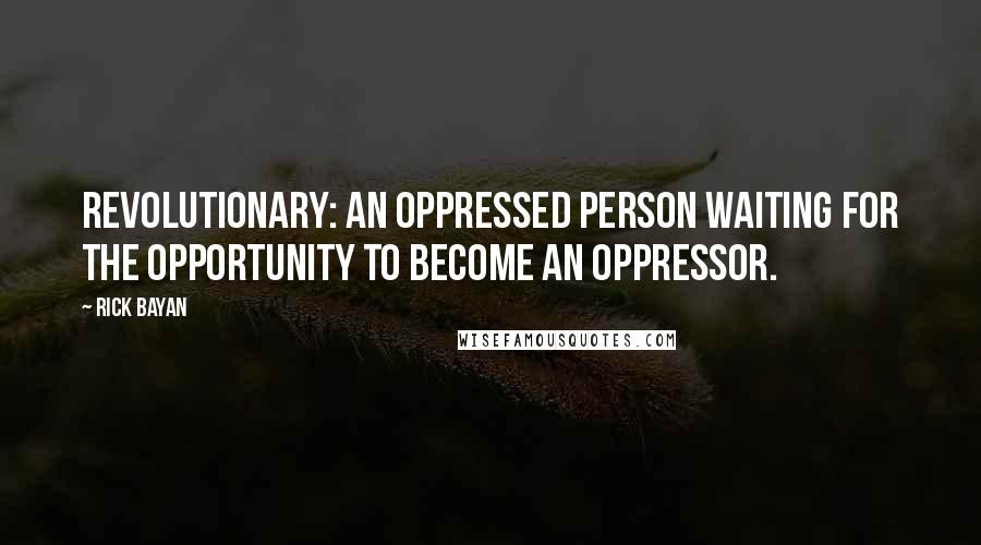 Rick Bayan Quotes: REVOLUTIONARY: An oppressed person waiting for the opportunity to become an oppressor.