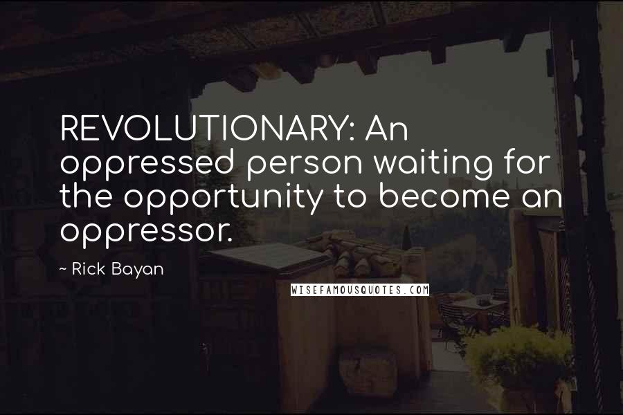 Rick Bayan Quotes: REVOLUTIONARY: An oppressed person waiting for the opportunity to become an oppressor.