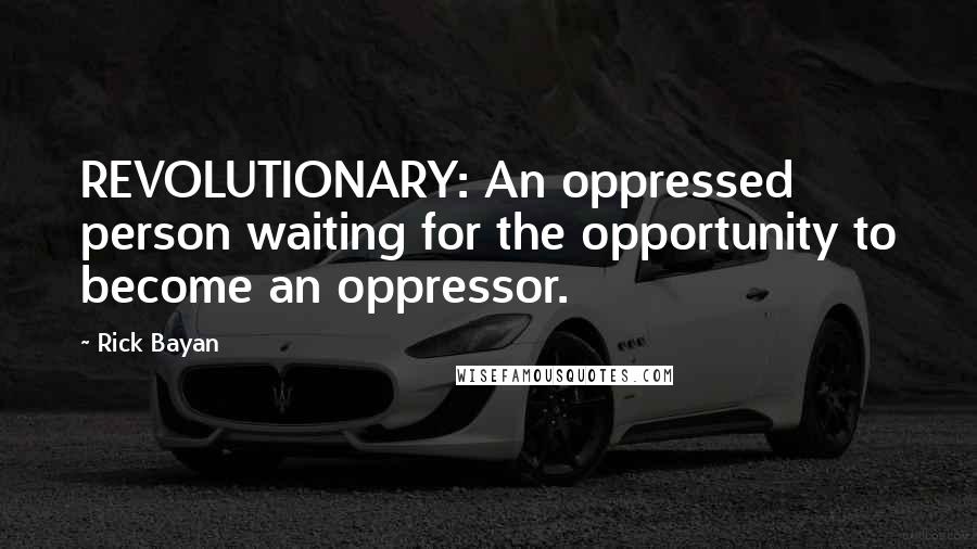 Rick Bayan Quotes: REVOLUTIONARY: An oppressed person waiting for the opportunity to become an oppressor.