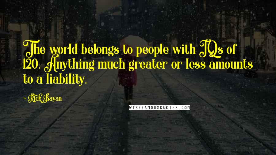 Rick Bayan Quotes: The world belongs to people with IQs of 120. Anything much greater or less amounts to a liability.