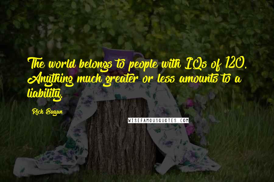 Rick Bayan Quotes: The world belongs to people with IQs of 120. Anything much greater or less amounts to a liability.