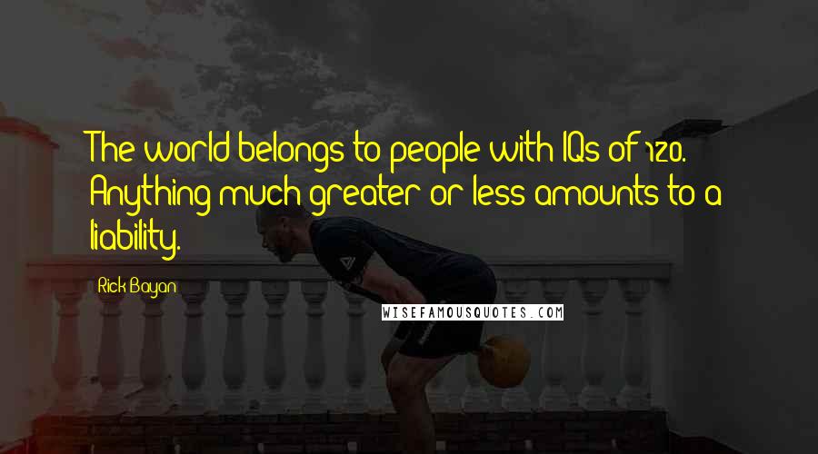 Rick Bayan Quotes: The world belongs to people with IQs of 120. Anything much greater or less amounts to a liability.