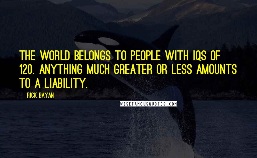 Rick Bayan Quotes: The world belongs to people with IQs of 120. Anything much greater or less amounts to a liability.