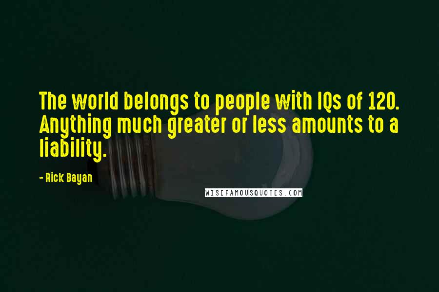 Rick Bayan Quotes: The world belongs to people with IQs of 120. Anything much greater or less amounts to a liability.