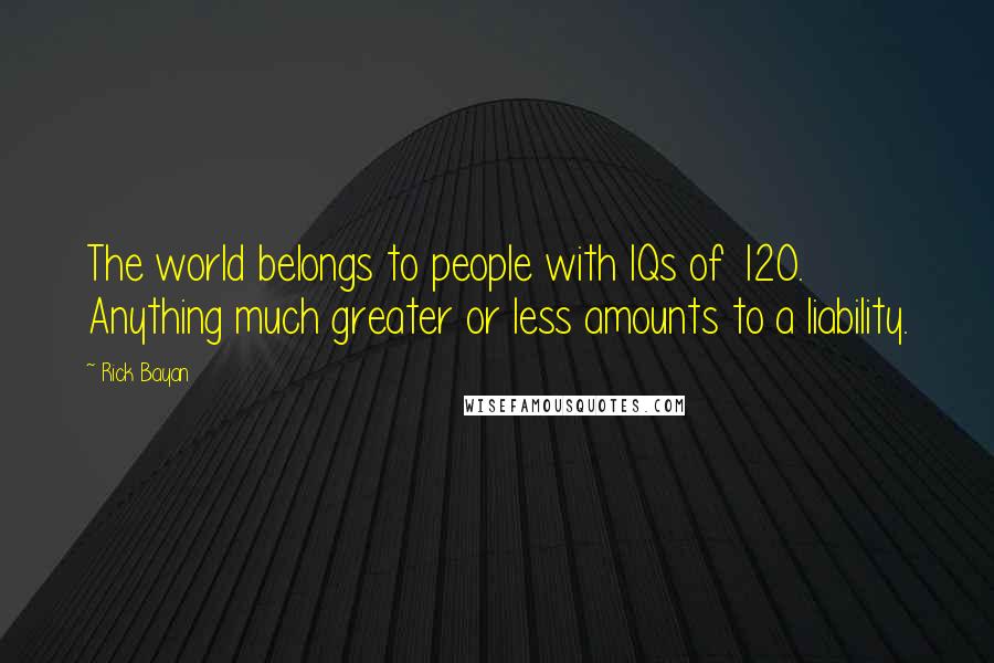 Rick Bayan Quotes: The world belongs to people with IQs of 120. Anything much greater or less amounts to a liability.