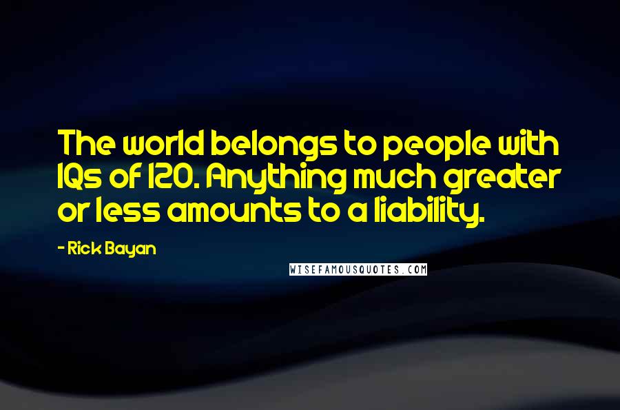 Rick Bayan Quotes: The world belongs to people with IQs of 120. Anything much greater or less amounts to a liability.