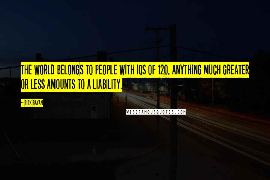 Rick Bayan Quotes: The world belongs to people with IQs of 120. Anything much greater or less amounts to a liability.