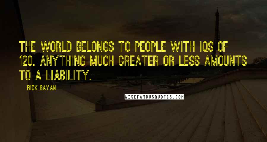 Rick Bayan Quotes: The world belongs to people with IQs of 120. Anything much greater or less amounts to a liability.