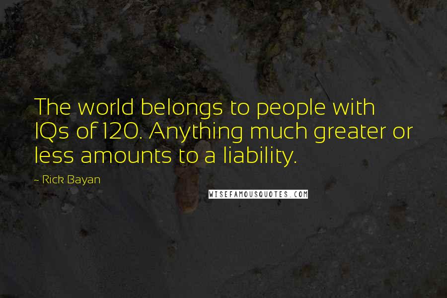 Rick Bayan Quotes: The world belongs to people with IQs of 120. Anything much greater or less amounts to a liability.