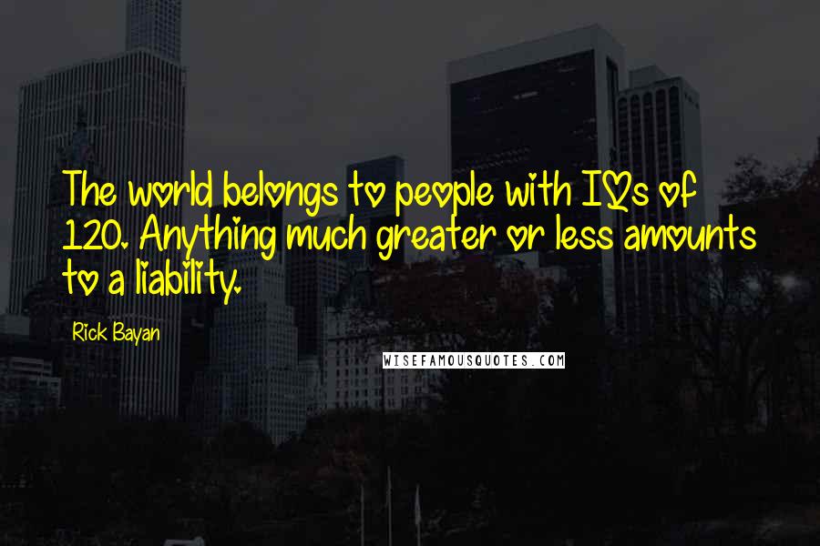 Rick Bayan Quotes: The world belongs to people with IQs of 120. Anything much greater or less amounts to a liability.