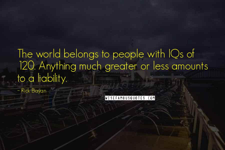 Rick Bayan Quotes: The world belongs to people with IQs of 120. Anything much greater or less amounts to a liability.