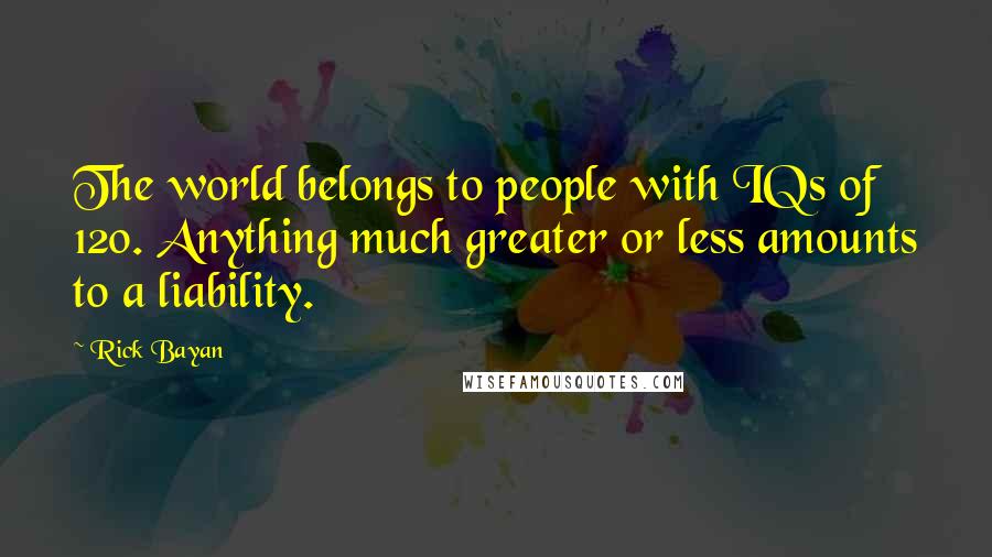 Rick Bayan Quotes: The world belongs to people with IQs of 120. Anything much greater or less amounts to a liability.