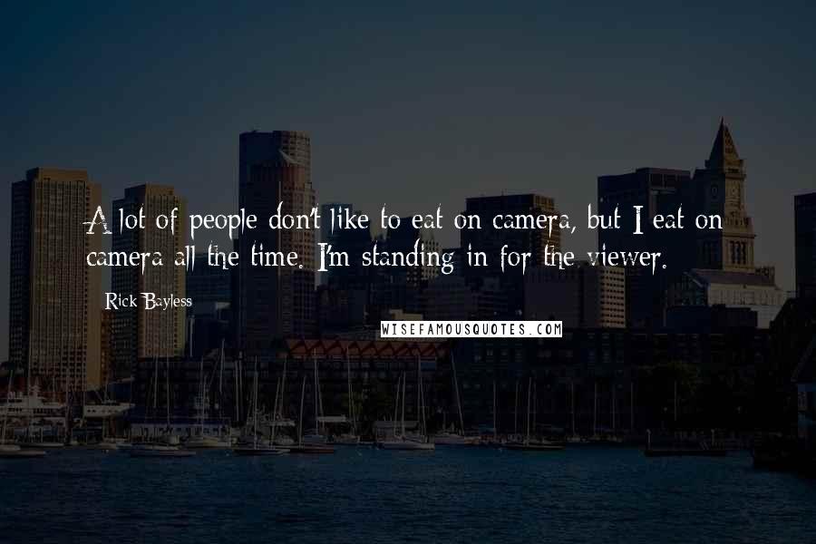 Rick Bayless Quotes: A lot of people don't like to eat on camera, but I eat on camera all the time. I'm standing in for the viewer.