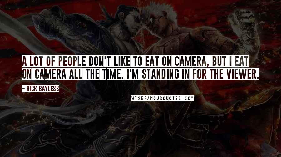 Rick Bayless Quotes: A lot of people don't like to eat on camera, but I eat on camera all the time. I'm standing in for the viewer.