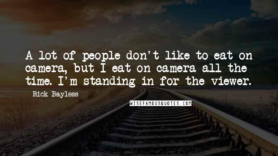Rick Bayless Quotes: A lot of people don't like to eat on camera, but I eat on camera all the time. I'm standing in for the viewer.