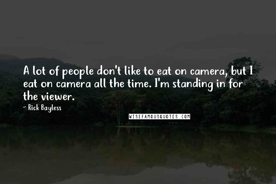 Rick Bayless Quotes: A lot of people don't like to eat on camera, but I eat on camera all the time. I'm standing in for the viewer.