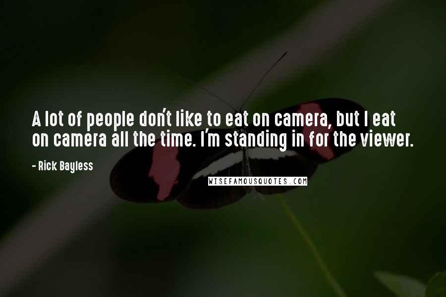 Rick Bayless Quotes: A lot of people don't like to eat on camera, but I eat on camera all the time. I'm standing in for the viewer.