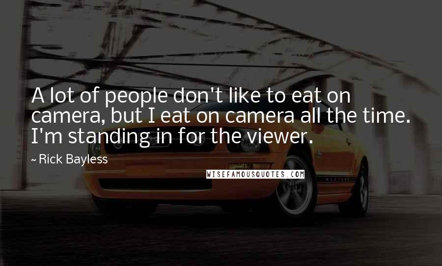 Rick Bayless Quotes: A lot of people don't like to eat on camera, but I eat on camera all the time. I'm standing in for the viewer.