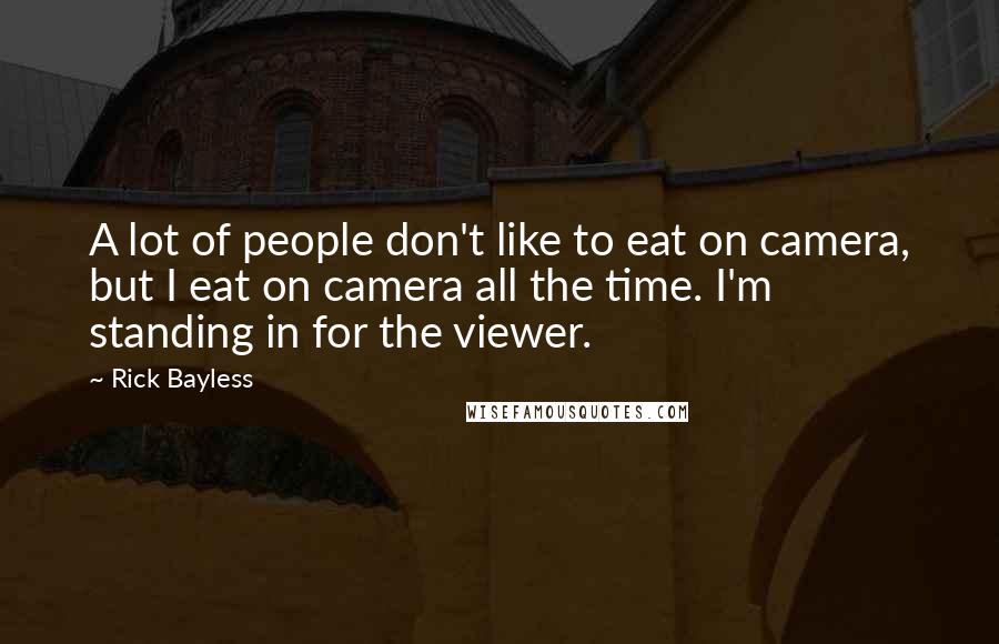 Rick Bayless Quotes: A lot of people don't like to eat on camera, but I eat on camera all the time. I'm standing in for the viewer.