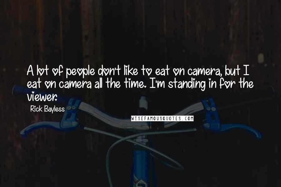 Rick Bayless Quotes: A lot of people don't like to eat on camera, but I eat on camera all the time. I'm standing in for the viewer.