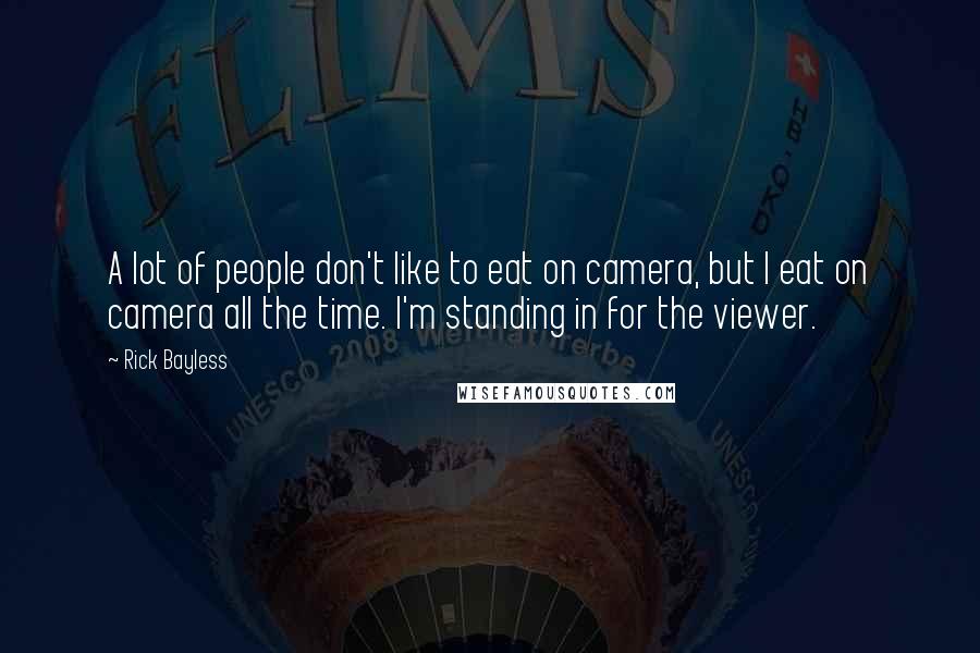 Rick Bayless Quotes: A lot of people don't like to eat on camera, but I eat on camera all the time. I'm standing in for the viewer.